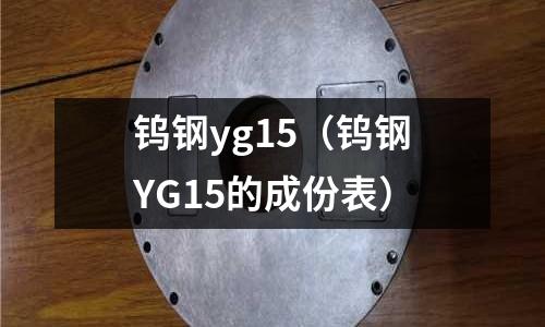 鎢鋼yg15(鎢鋼YG15的成份表)
