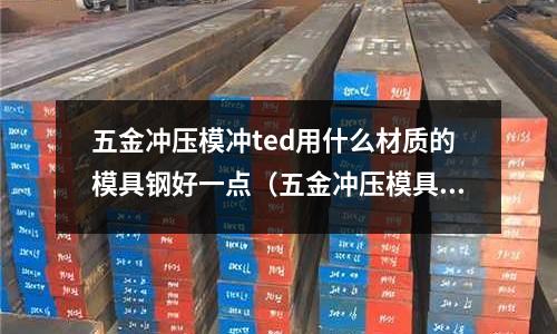 五金沖壓模沖ted用什么材質的模具鋼好一點（五金沖壓模具設計視頻）