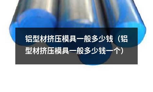 鋁型材擠壓模具一般多少錢（鋁型材擠壓模具一般多少錢一個）