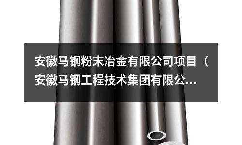 安徽馬鋼粉末冶金有限公司項目（安徽馬鋼工程技術(shù)集團有限公司官網(wǎng)）