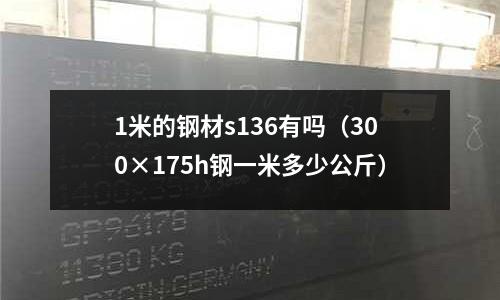 1米的鋼材s136有嗎（300×175h鋼一米多少公斤）