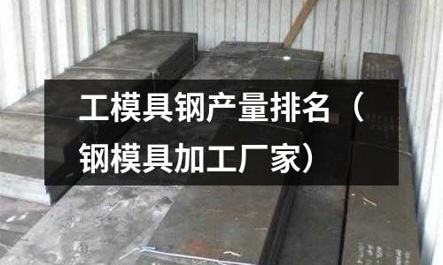 工模具鋼產量排名（鋼模具加工廠家）