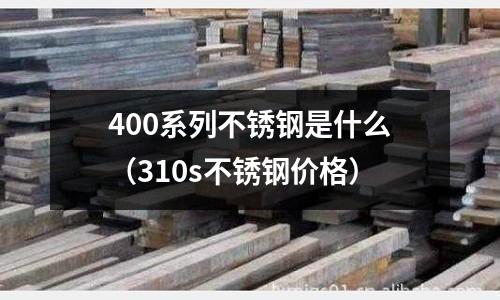400系列不銹鋼是什么（310s不銹鋼價格）