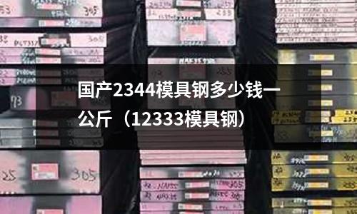 國產2344模具鋼多少錢一公斤(12333模具鋼)