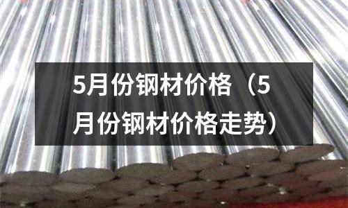5月份鋼材價格（5月份鋼材價格走勢）