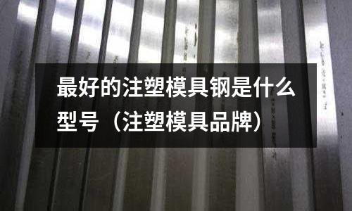 最好的注塑模具鋼是什么型號（注塑模具品牌）