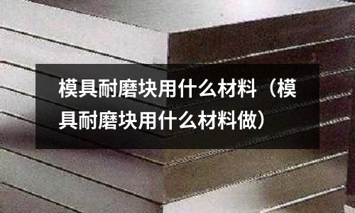 模具耐磨塊用什么材料（模具耐磨塊用什么材料做）