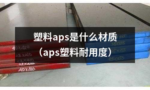 塑料aps是什么材質（aps塑料耐用度）