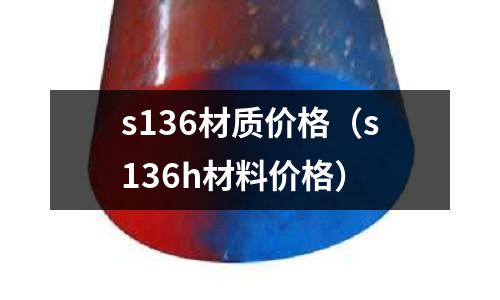 s136材質價格（s136h材料價格）