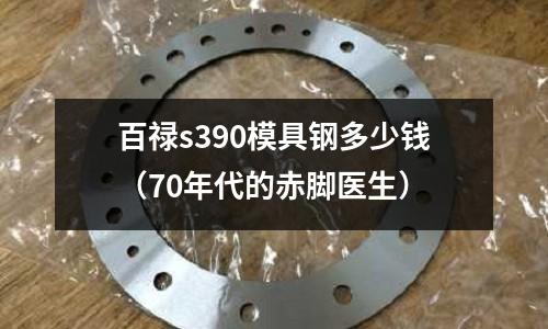 百祿s390模具鋼多少錢（70年代的赤腳醫生）