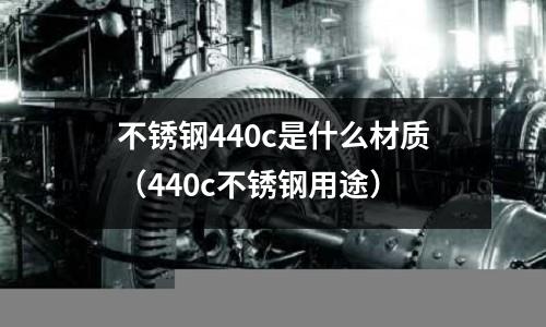 不銹鋼440c是什么材質(440c不銹鋼用途)