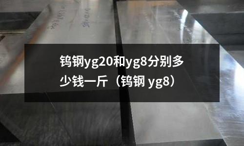 鎢鋼yg20和yg8分別多少錢一斤（鎢鋼 yg8）