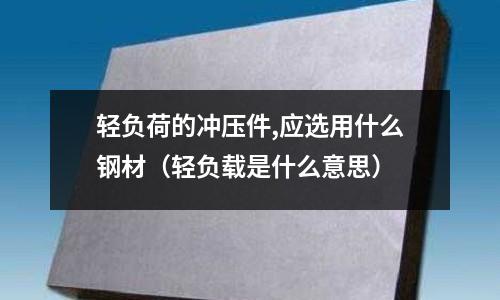 輕負荷的沖壓件,應選用什么鋼材（輕負載是什么意思）
