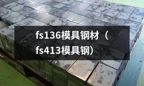 fs136模具鋼材(fs413模具鋼)