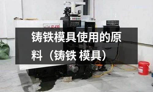 鑄鐵模具使用的原料（鑄鐵 模具）