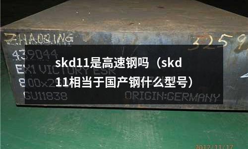 skd11是高速鋼嗎（skd11相當(dāng)于國產(chǎn)鋼什么型號）