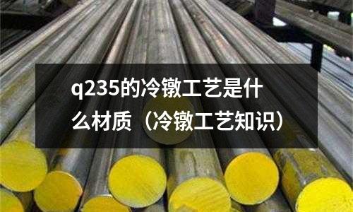 q235的冷鐓工藝是什么材質(zhì)（冷鐓工藝知識）