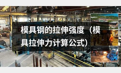 模具鋼的拉伸強度(模具拉伸力計算公式)