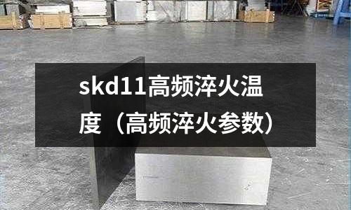 skd11高頻淬火溫度(高頻淬火參數(shù))