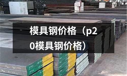 模具鋼價(jià)格(p20模具鋼價(jià)格)