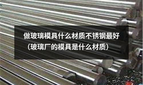 做玻璃模具什么材質不銹鋼最好（玻璃廠的模具是什么材質）