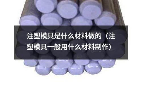 注塑模具是什么材料做的（注塑模具一般用什么材料制作）