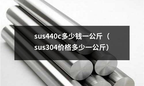 sus440c多少錢一公斤（sus304價格多少一公斤）
