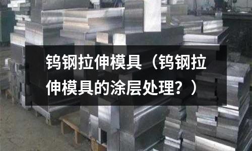 鎢鋼拉伸模具（鎢鋼拉伸模具的涂層處理？）