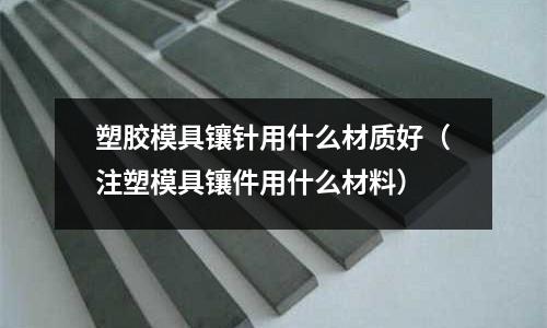 塑膠模具鑲針用什么材質(zhì)好（注塑模具鑲件用什么材料）