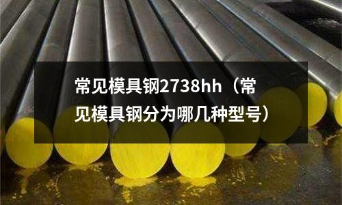 常見模具鋼2738hh（常見模具鋼分為哪幾種型號）