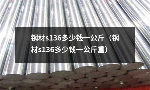 鋼材s136多少錢一公斤（鋼材s136多少錢一公斤重）