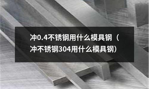 沖0.4不銹鋼用什么模具鋼（沖不銹鋼304用什么模具鋼）