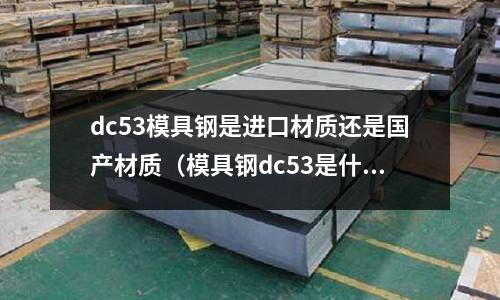 dc53模具鋼是進口材質還是國產材質(模具鋼dc53是什么材質)