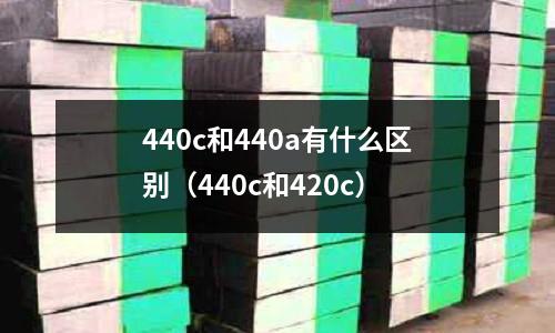440c和440a有什么區別（440c和420c）