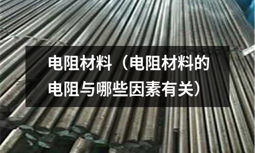 電阻材料（電阻材料的電阻與哪些因素有關）