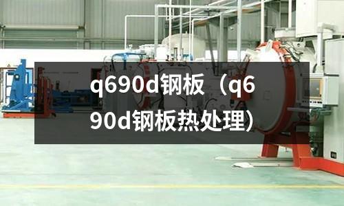 q690d鋼板(q690d鋼板熱處理)