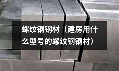 螺紋鋼鋼材(建房用什么型號的螺紋鋼鋼材)