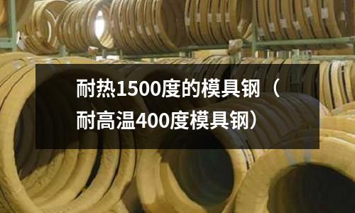 耐熱1500度的模具鋼(耐高溫400度模具鋼)