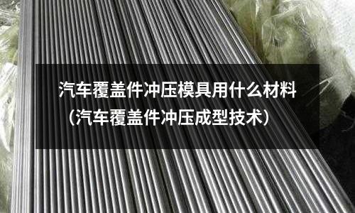 汽車覆蓋件沖壓模具用什么材料(汽車覆蓋件沖壓成型技術)