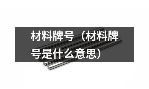 材料牌號(材料牌號是什么意思)