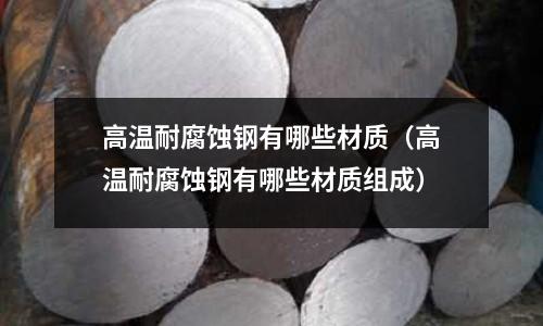 高溫耐腐蝕鋼有哪些材質（高溫耐腐蝕鋼有哪些材質組成）