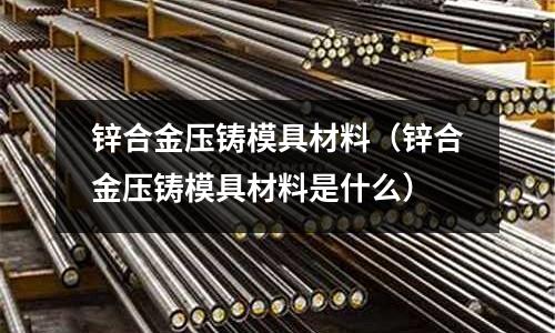 鋅合金壓鑄模具材料(鋅合金壓鑄模具材料是什么)