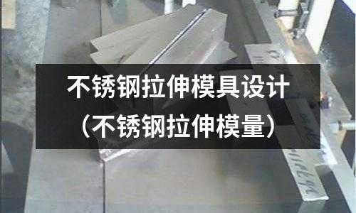 不銹鋼拉伸模具設計（不銹鋼拉伸模量）