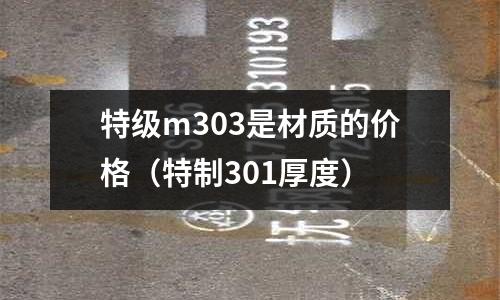 特級m303是材質的價格(特制301厚度)