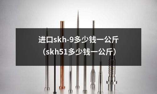 進口skh-9多少錢一公斤（skh51多少錢一公斤）
