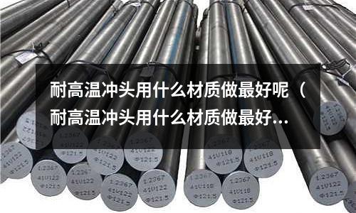 耐高溫沖頭用什么材質做最好呢(耐高溫沖頭用什么材質做最好呢圖片)