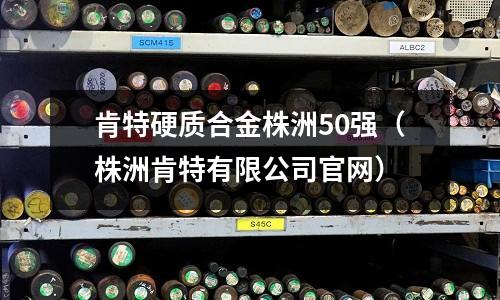 肯特硬質合金株洲50強（株洲肯特有限公司官網）