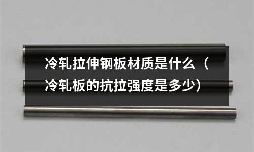 冷軋拉伸鋼板材質(zhì)是什么(冷軋板的抗拉強度是多少)