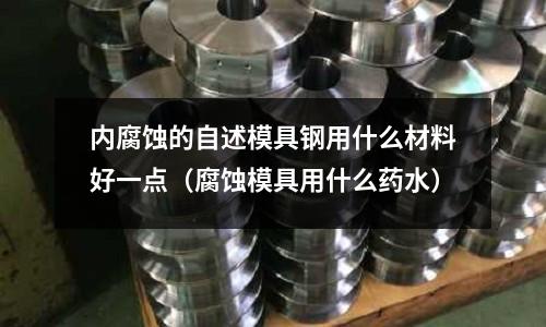 內腐蝕的自述模具鋼用什么材料好一點(腐蝕模具用什么藥水)