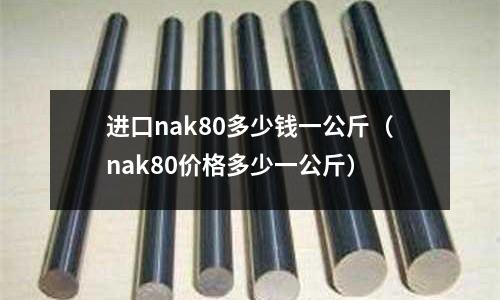 進(jìn)口nak80多少錢一公斤(nak80價(jià)格多少一公斤)